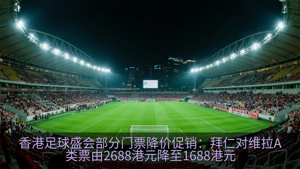香港足球盛会部分门票降价促销：拜仁对维拉A类票由2688港元降至1688港元