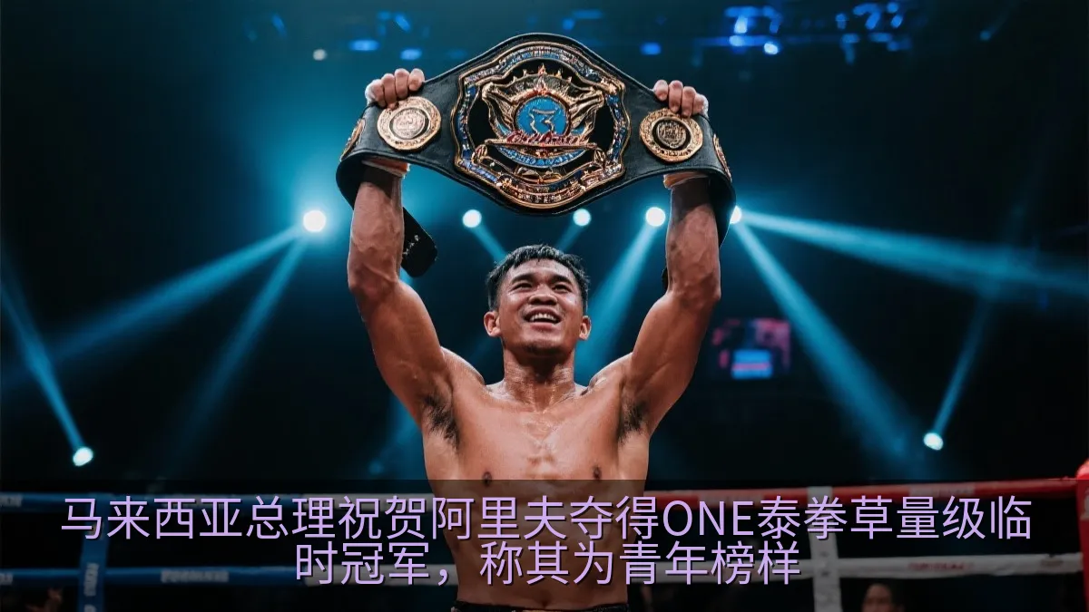 马来西亚总理祝贺阿里夫夺得ONE泰拳草量级临时冠军，称其为青年榜样